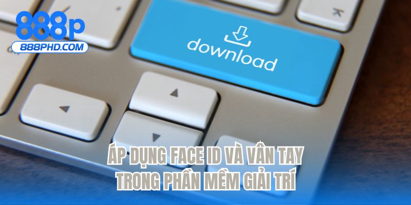 Áp dụng Face ID và vân tay trong phần mềm giải trí