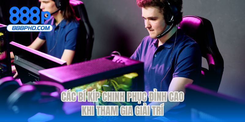 Các bí kíp chinh phục đỉnh cao khi tham gia giải trí