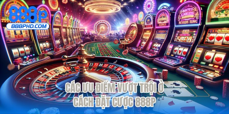 Các ưu điểm vượt trội ở cách đặt cược trên 888P