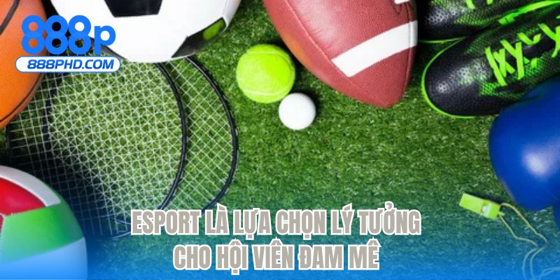 Esport là lựa chọn lý tưởng cho hội viên đam mê