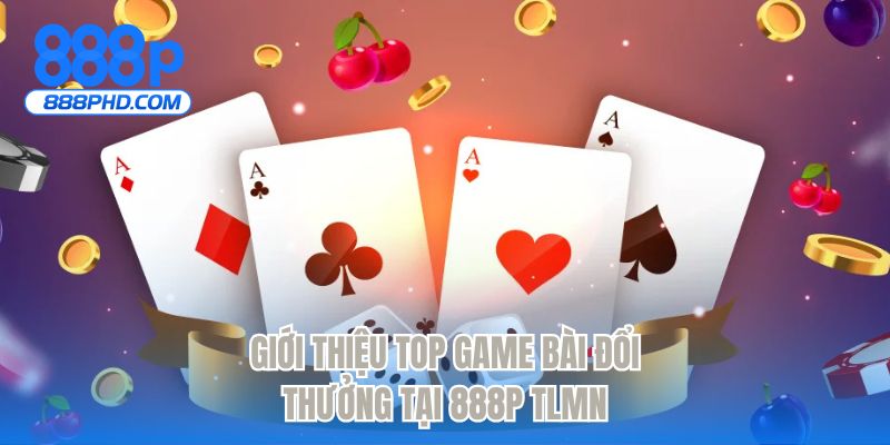 Giới thiệu top game bài đổi thưởng tại 888P TLMN