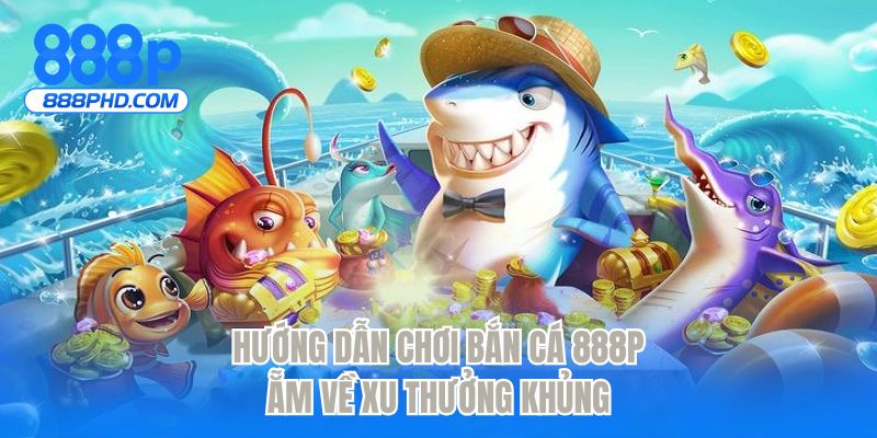 Hướng dẫn chơi bắn cá 888P ẵm về xu thưởng khủng