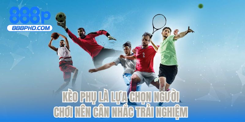 Kèo phụ là lựa chọn người chơi nên cân nhắc trải nghiệm