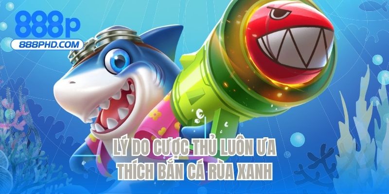 Lý do cược thủ luôn ưa thích bắn cá rùa xanh