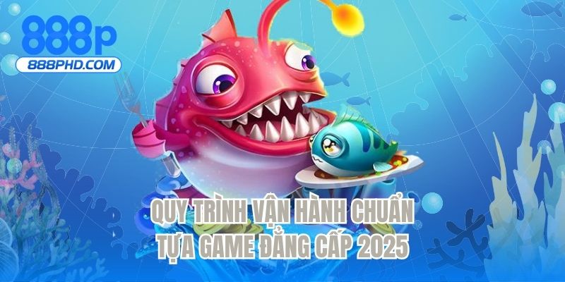Quy trình vận hành chuẩn tựa game đẳng cấp 2025