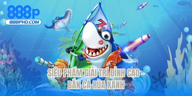 Siêu phẩm giải trí đỉnh cao - bắn cá rùa xanh