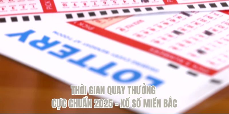 Thời gian quay thưởng cực chuẩn 2025 - Xổ số miền Bắc