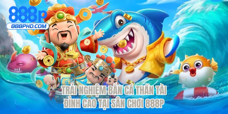 Trải nghiệm bắn cá thần tài đỉnh cao tại sân chơi 888P