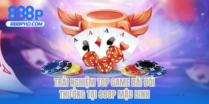 Trải nghiệm top game bài đổi thưởng tại 888P Mậu Binh