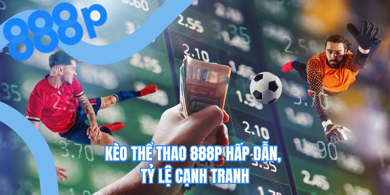 Kèo thể thao 888P hấp dẫn, tỷ lệ cạnh tranh